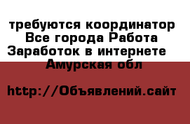 требуются координатор - Все города Работа » Заработок в интернете   . Амурская обл.